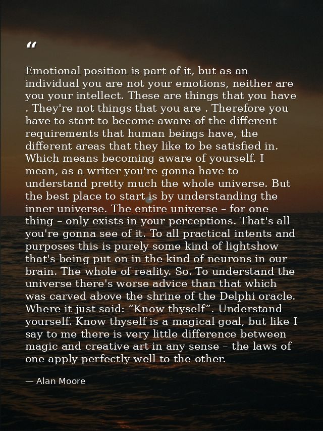 Emotional position is part of it, but as an individual you are not your emotions, neither are you your intellect. These  — Alan Moore