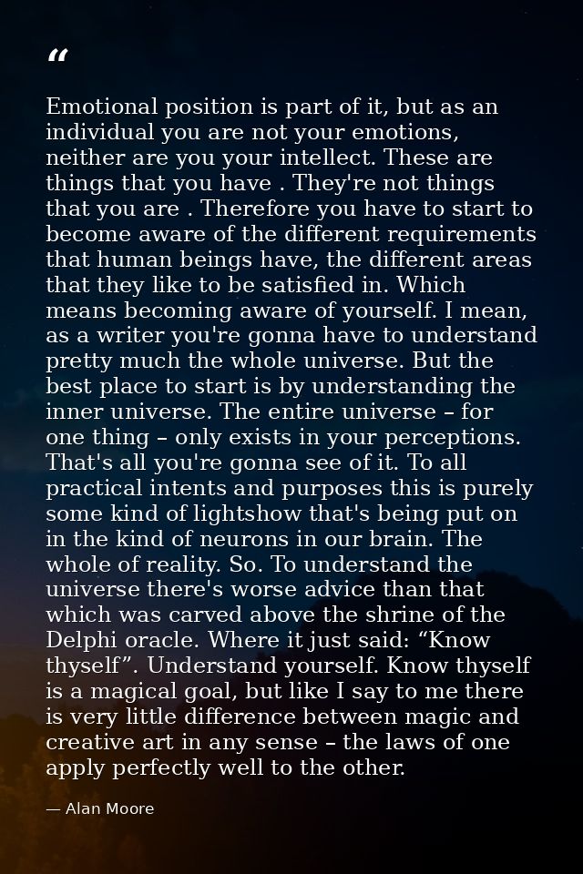 Emotional position is part of it, but as an individual you are not your emotions, neither are you your intellect. These  — Alan Moore