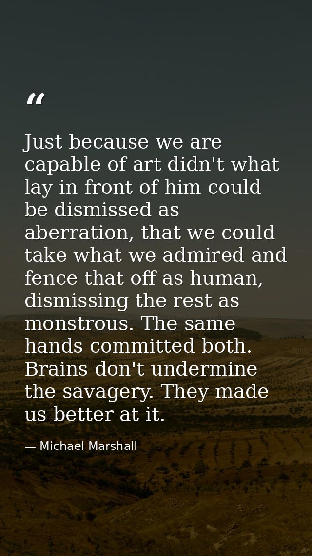 Just because we are capable of art didn't what lay in front of him could be dismissed as aberration, that we could take  — Michael Marshall