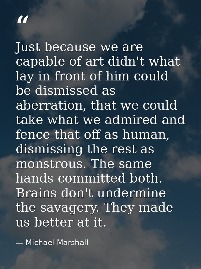 Just because we are capable of art didn't what lay in front of him could be dismissed as aberration, that we could take  — Michael Marshall