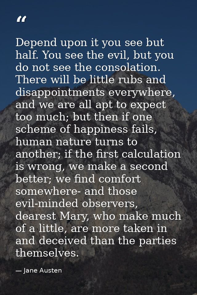 Depend upon it you see but half. You see the evil, but you do not see the consolation. There will be little rubs and dis — Jane Austen