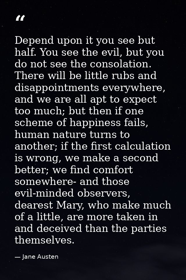 Depend upon it you see but half. You see the evil, but you do not see the consolation. There will be little rubs and dis — Jane Austen
