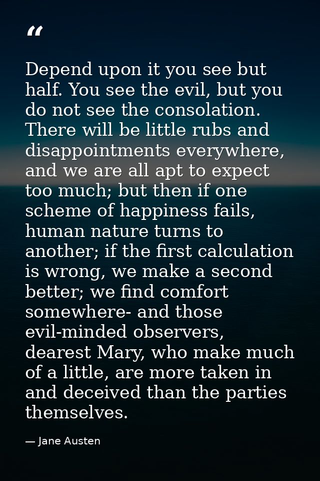Depend upon it you see but half. You see the evil, but you do not see the consolation. There will be little rubs and dis — Jane Austen