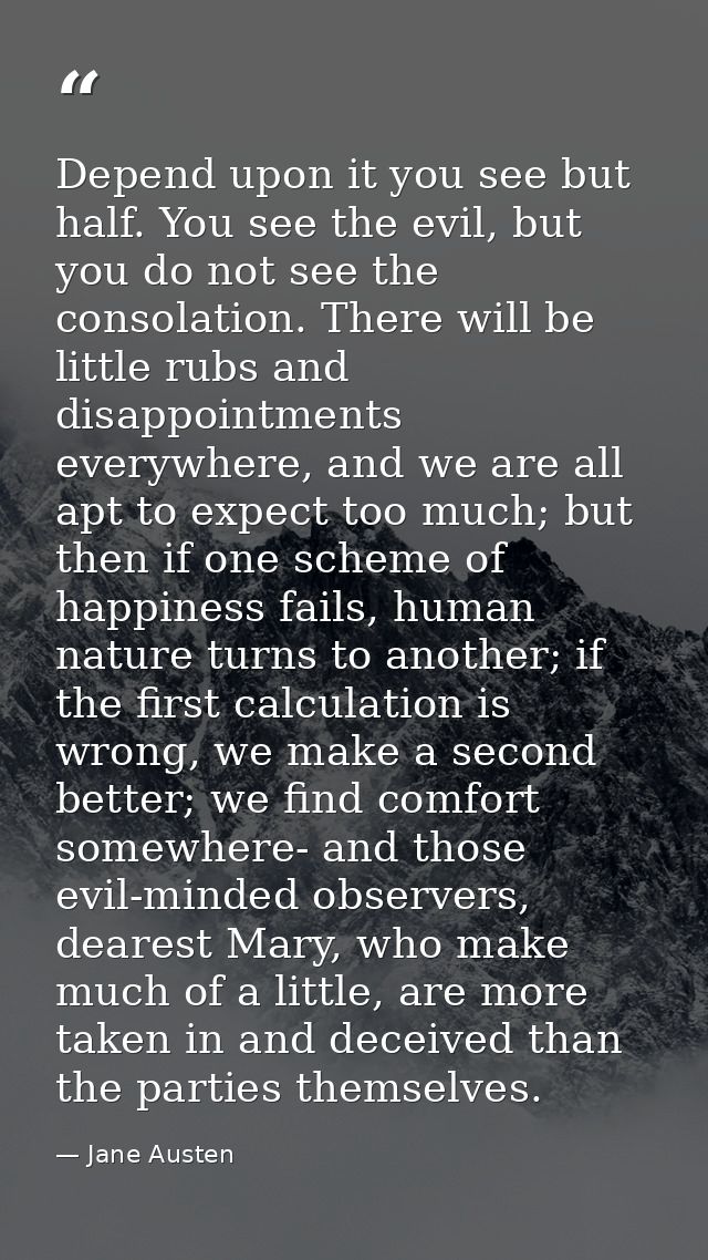 Depend upon it you see but half. You see the evil, but you do not see the consolation. There will be little rubs and dis — Jane Austen