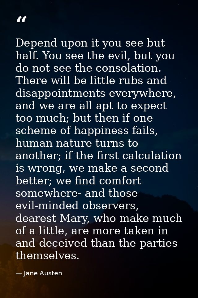 Depend upon it you see but half. You see the evil, but you do not see the consolation. There will be little rubs and dis — Jane Austen