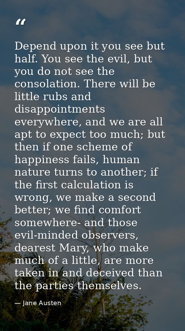 Depend upon it you see but half. You see the evil, but you do not see the consolation. There will be little rubs and dis — Jane Austen