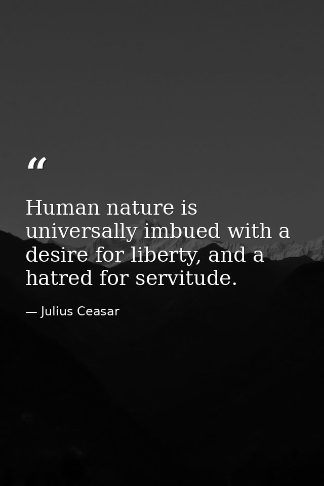 Human nature is universally imbued with a desire for liberty, and a hatred for servitude. — Julius Ceasar