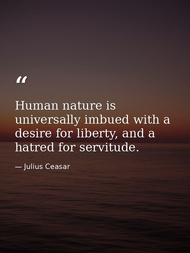 Human nature is universally imbued with a desire for liberty, and a hatred for servitude. — Julius Ceasar