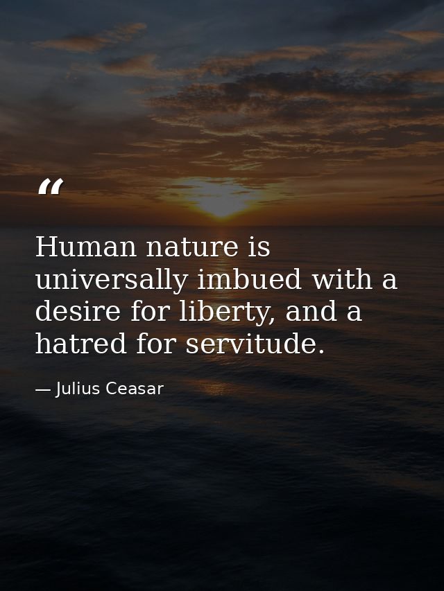 Human nature is universally imbued with a desire for liberty, and a hatred for servitude. — Julius Ceasar