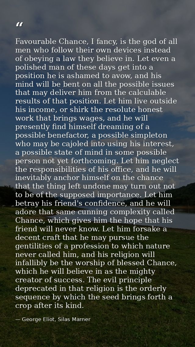 Favourable Chance, I fancy, is the god of all men who follow their own devices instead of obeying a law they believe in. — George Eliot, Silas Marner