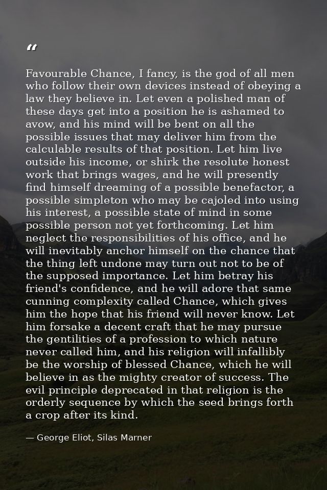 Favourable Chance, I fancy, is the god of all men who follow their own devices instead of obeying a law they believe in. — George Eliot, Silas Marner