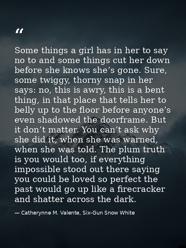 Some things a girl has in her to say no to and some things cut her down before she knows she’s gone. Sure, some twiggy,  — Catherynne M. Valente, Six-Gun Snow White