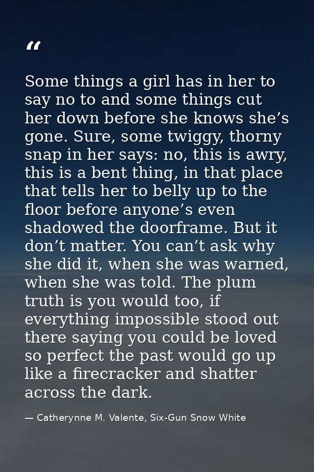 Some things a girl has in her to say no to and some things cut her down before she knows she’s gone. Sure, some twiggy,  — Catherynne M. Valente, Six-Gun Snow White