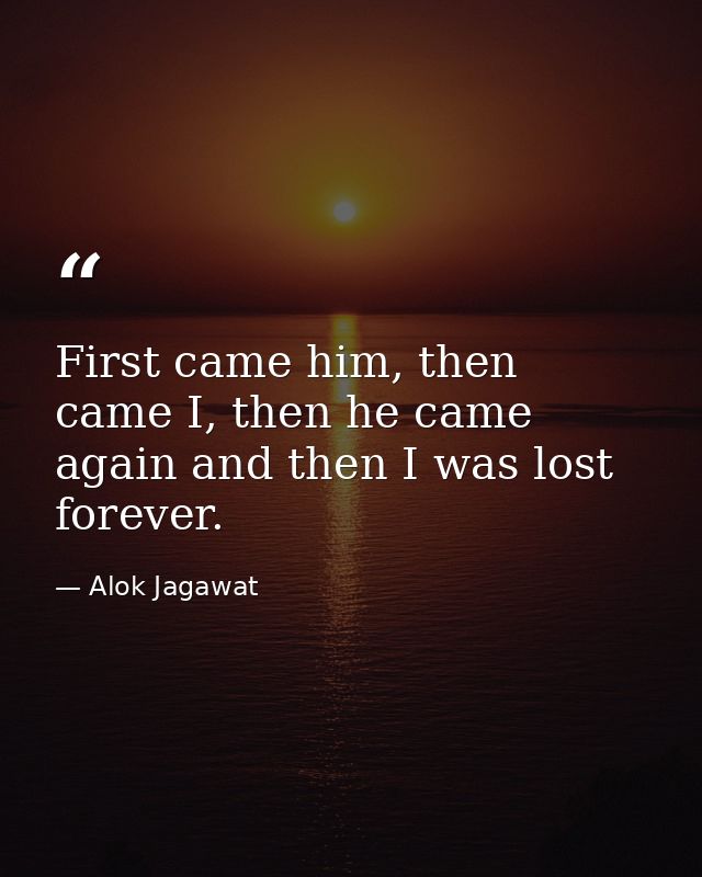First came him, then came I, then he came again and then I was lost forever. — Alok Jagawat