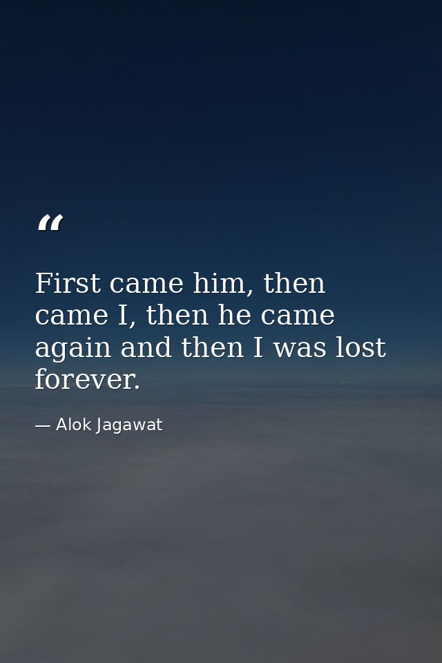First came him, then came I, then he came again and then I was lost forever. — Alok Jagawat