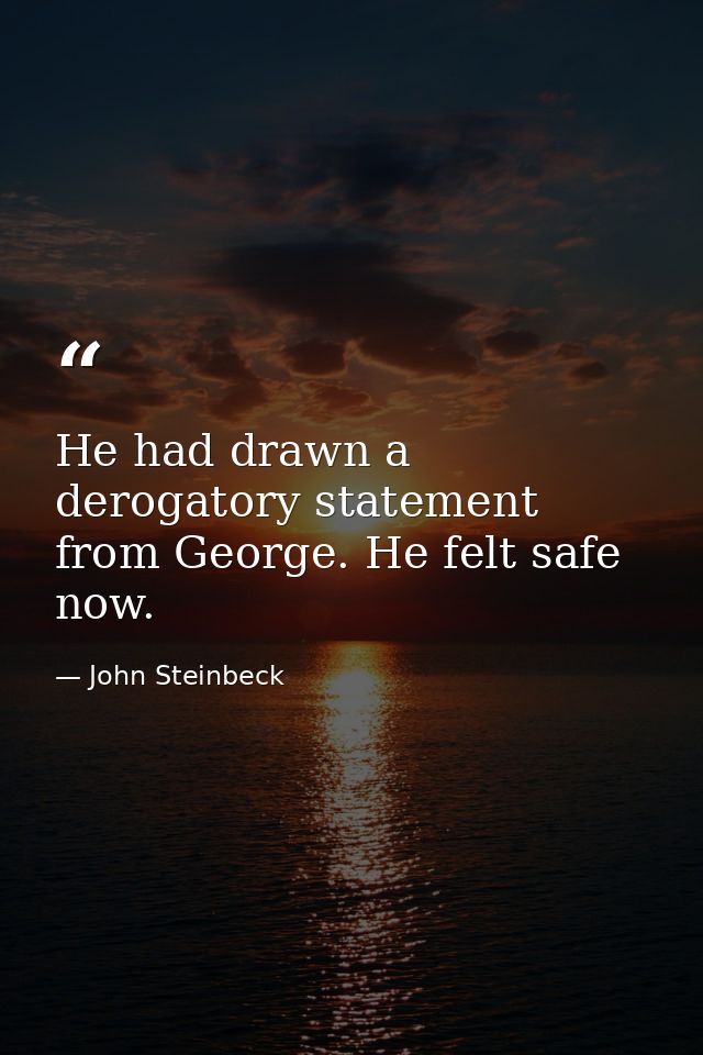 He had drawn a derogatory statement from George. He felt safe now. — John Steinbeck