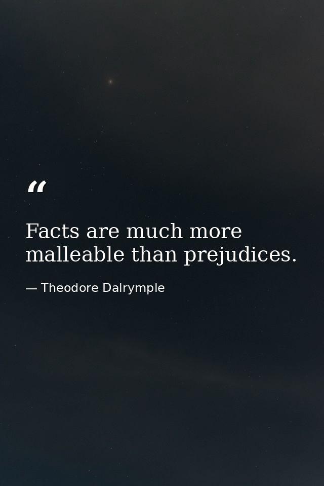 Facts are much more malleable than prejudices. — Theodore Dalrymple