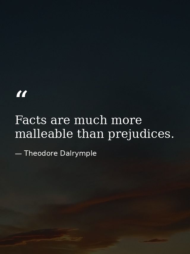 Facts are much more malleable than prejudices. — Theodore Dalrymple