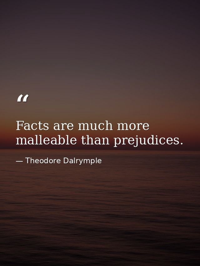 Facts are much more malleable than prejudices. — Theodore Dalrymple