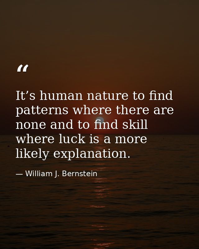 It’s human nature to find patterns where there are none and to find skill where luck is a more likely explanation. — William J. Bernstein