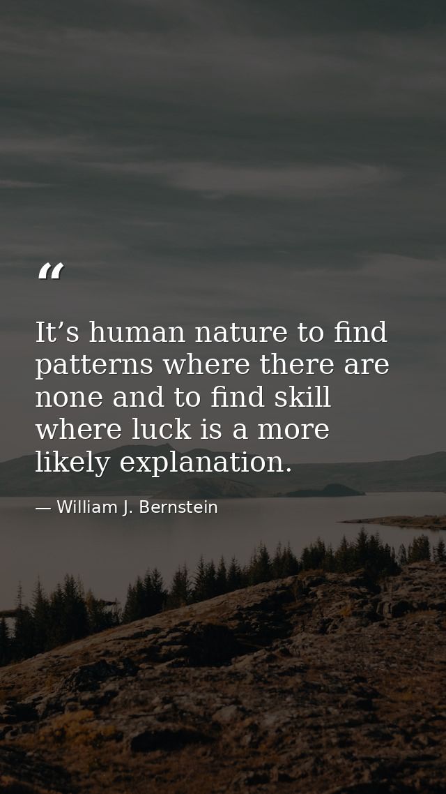 It’s human nature to find patterns where there are none and to find skill where luck is a more likely explanation. — William J. Bernstein