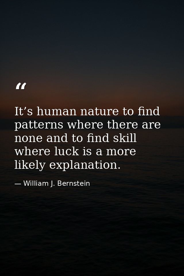 It’s human nature to find patterns where there are none and to find skill where luck is a more likely explanation. — William J. Bernstein