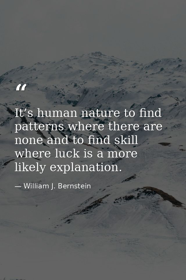 It’s human nature to find patterns where there are none and to find skill where luck is a more likely explanation. — William J. Bernstein