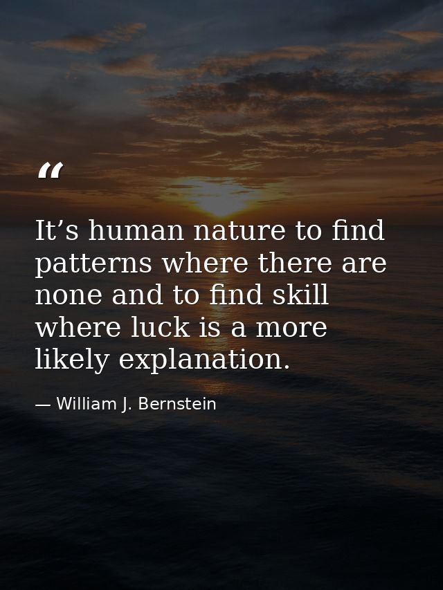 It’s human nature to find patterns where there are none and to find skill where luck is a more likely explanation. — William J. Bernstein