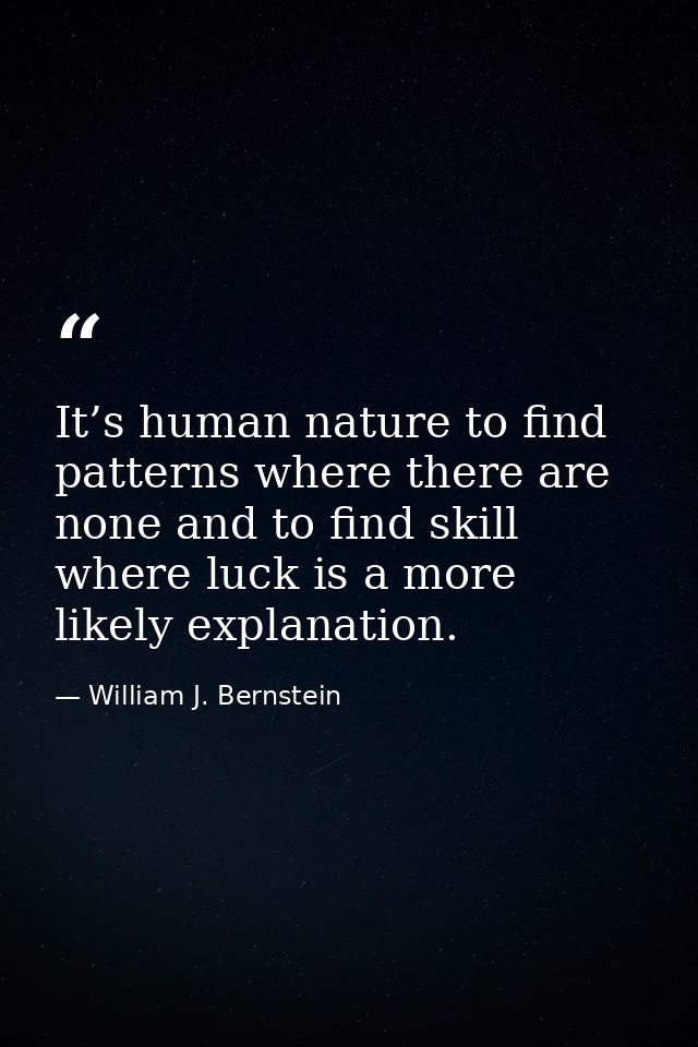 It’s human nature to find patterns where there are none and to find skill where luck is a more likely explanation. — William J. Bernstein