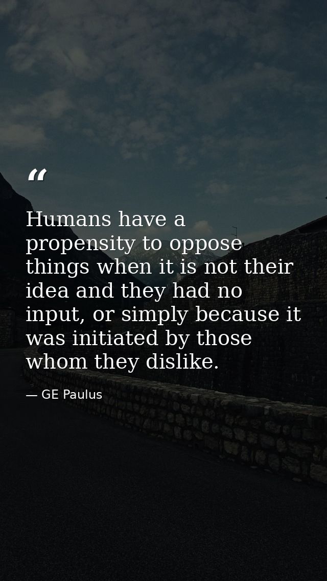 Humans have a propensity to oppose things when it is not their idea and they had no input, or simply because it was init — GE Paulus