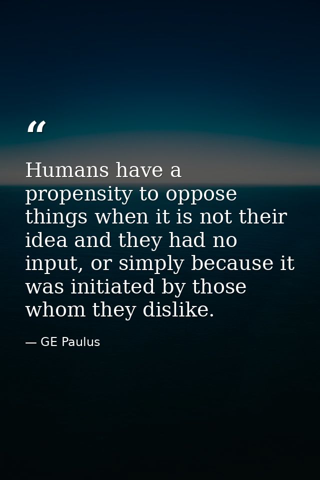 Humans have a propensity to oppose things when it is not their idea and they had no input, or simply because it was init — GE Paulus