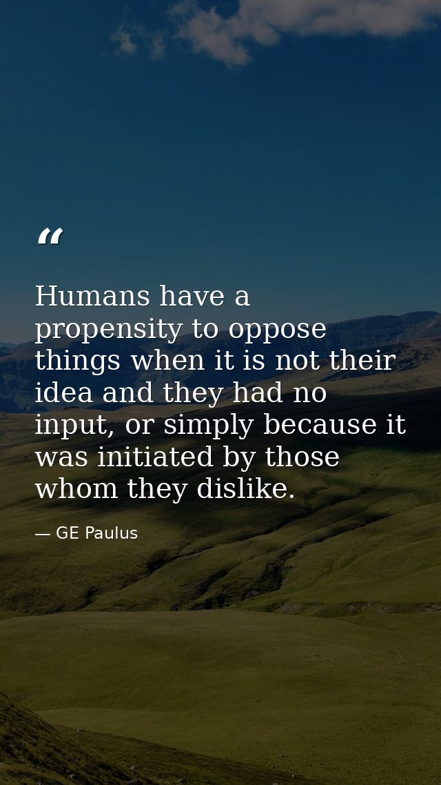 Humans have a propensity to oppose things when it is not their idea and they had no input, or simply because it was init — GE Paulus