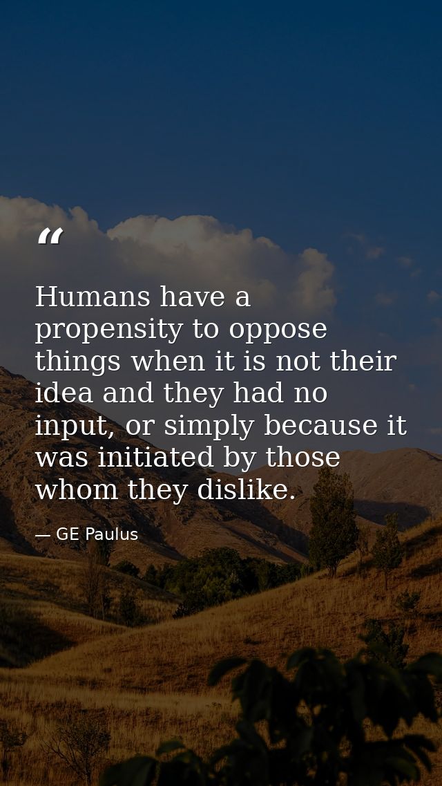 Humans have a propensity to oppose things when it is not their idea and they had no input, or simply because it was init — GE Paulus