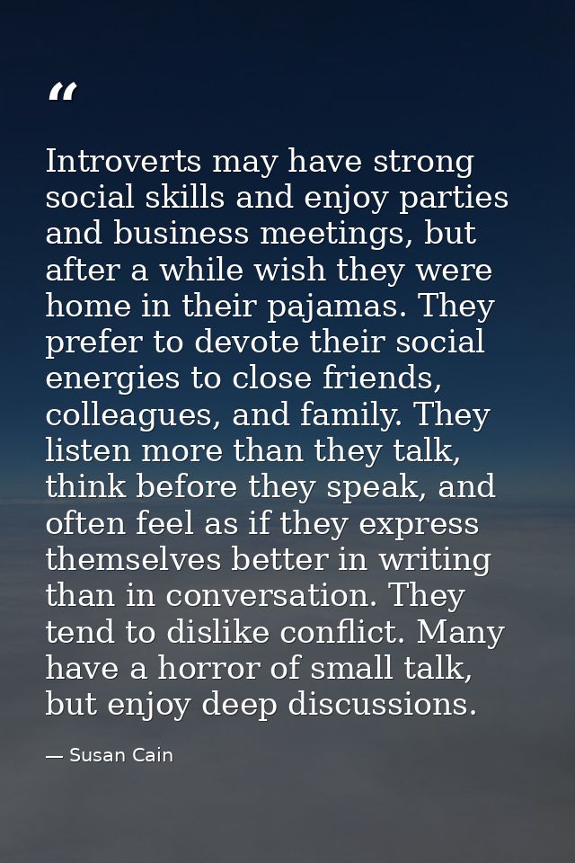 Introverts may have strong social skills and enjoy parties and business meetings, but after a while wish they were home  — Susan Cain