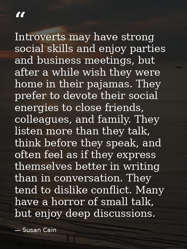 Introverts may have strong social skills and enjoy parties and business meetings, but after a while wish they were home  — Susan Cain