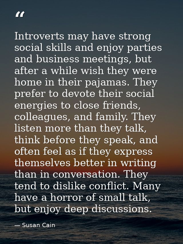 Introverts may have strong social skills and enjoy parties and business meetings, but after a while wish they were home  — Susan Cain