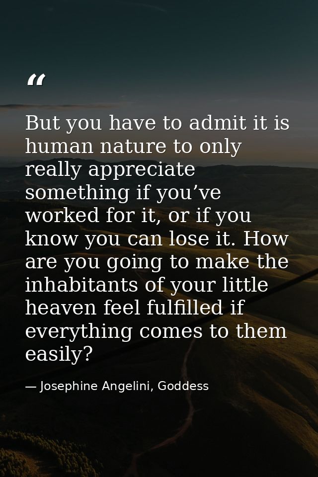 But you have to admit it is human nature to only really appreciate something if you’ve worked for it, or if you know you — Josephine Angelini, Goddess