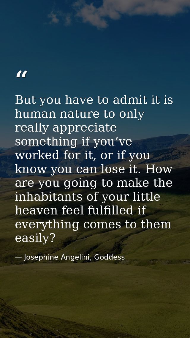 But you have to admit it is human nature to only really appreciate something if you’ve worked for it, or if you know you — Josephine Angelini, Goddess