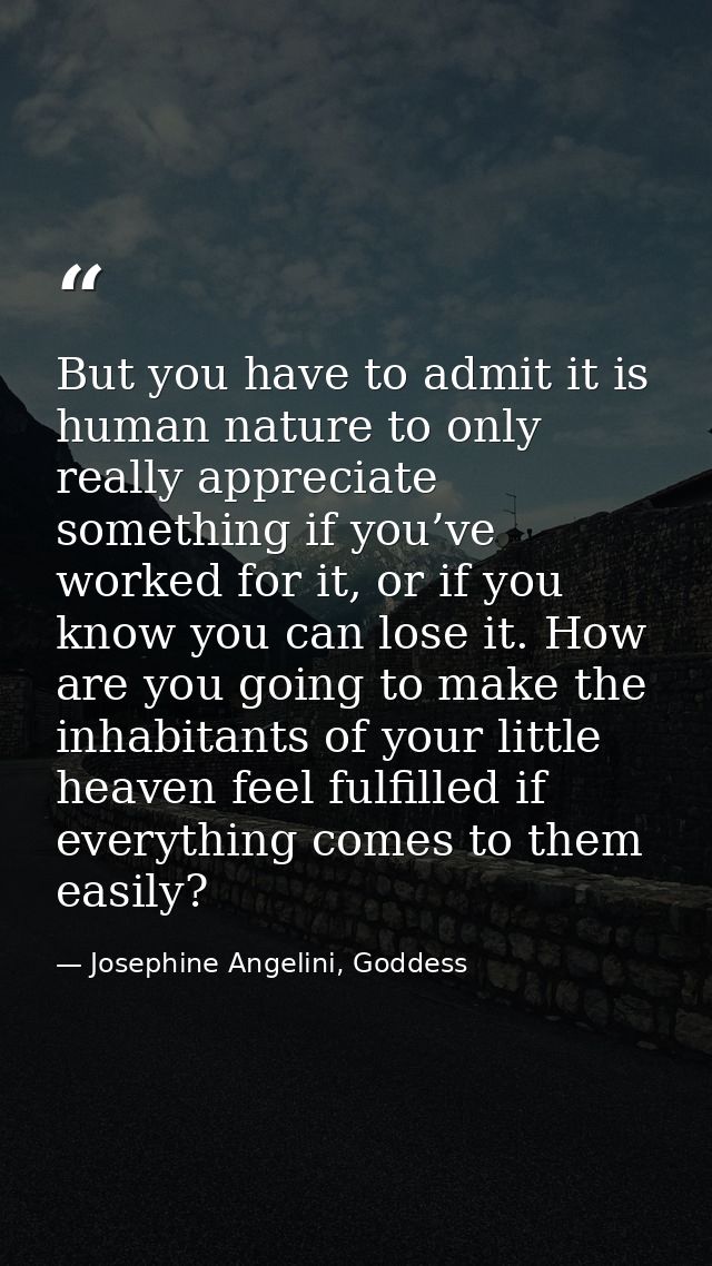 But you have to admit it is human nature to only really appreciate something if you’ve worked for it, or if you know you — Josephine Angelini, Goddess