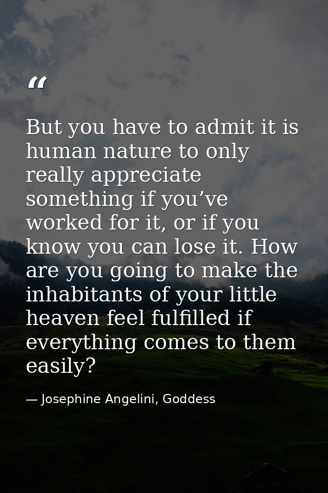 But you have to admit it is human nature to only really appreciate something if you’ve worked for it, or if you know you — Josephine Angelini, Goddess