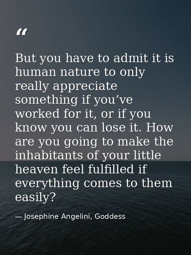 But you have to admit it is human nature to only really appreciate something if you’ve worked for it, or if you know you — Josephine Angelini, Goddess