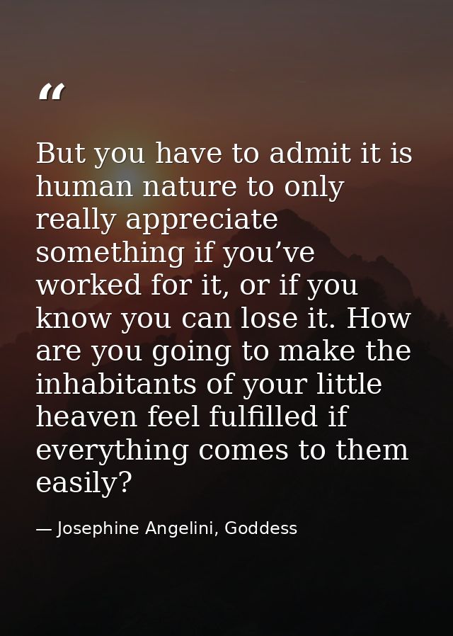 But you have to admit it is human nature to only really appreciate something if you’ve worked for it, or if you know you — Josephine Angelini, Goddess