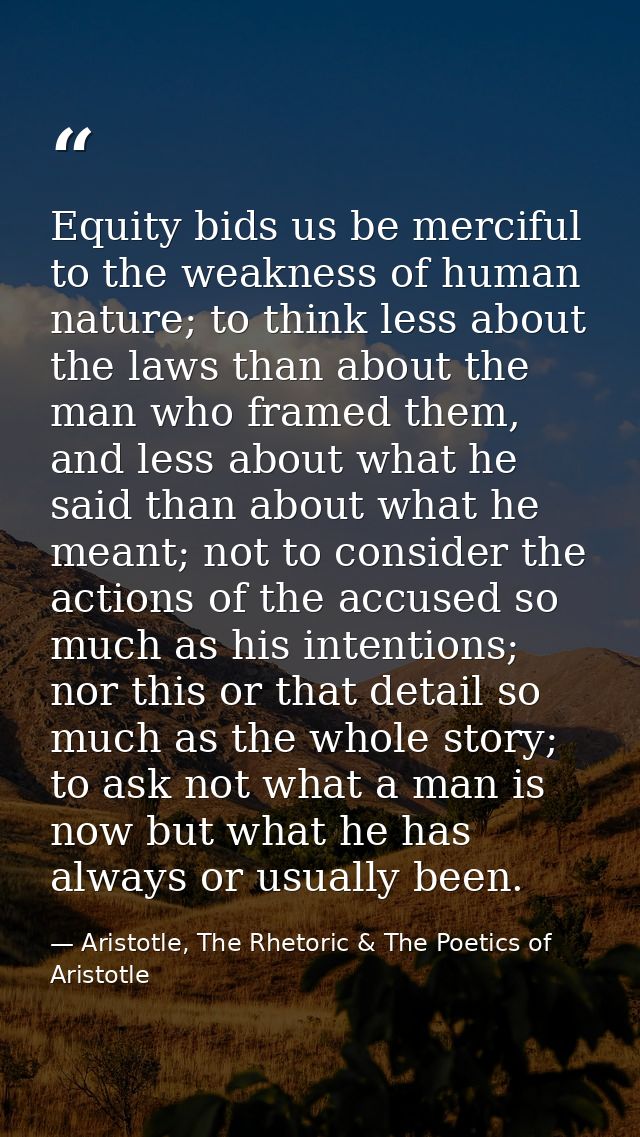 Equity bids us be merciful to the weakness of human nature; to think less about the laws than about the man who framed t — Aristotle, The Rhetoric & The Poetics of Aristotle