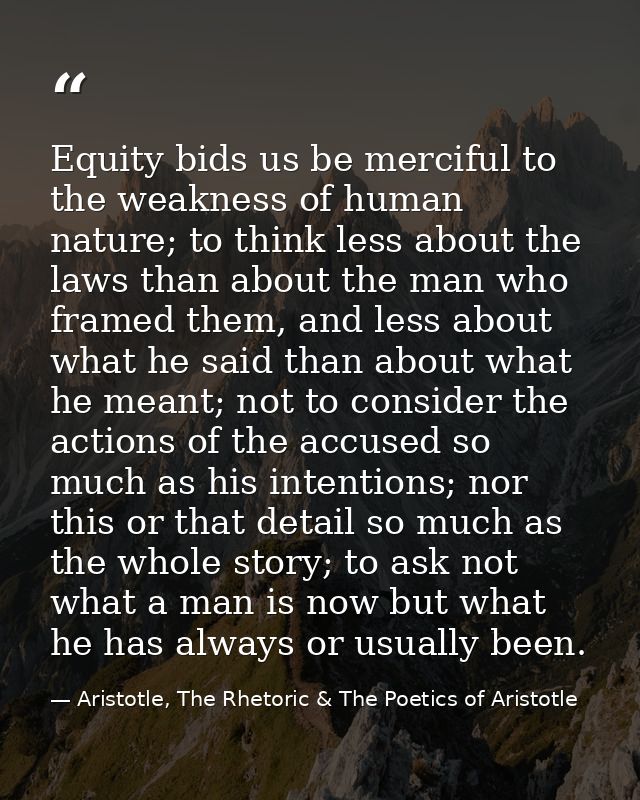 Equity bids us be merciful to the weakness of human nature; to think less about the laws than about the man who framed t — Aristotle, The Rhetoric & The Poetics of Aristotle