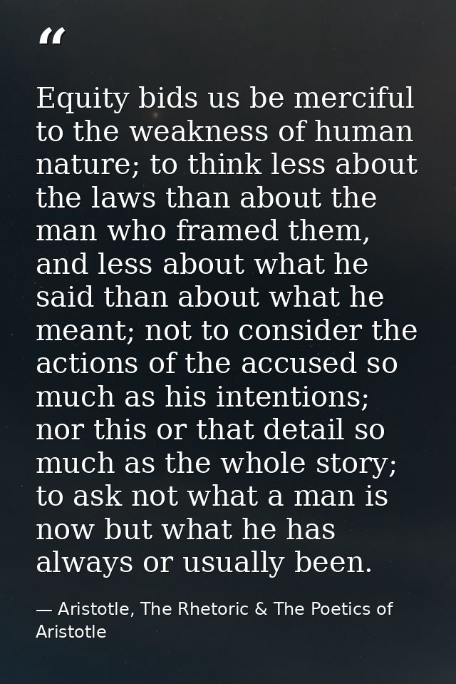 Equity bids us be merciful to the weakness of human nature; to think less about the laws than about the man who framed t — Aristotle, The Rhetoric & The Poetics of Aristotle