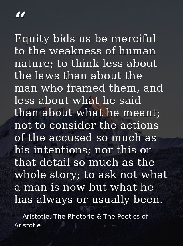 Equity bids us be merciful to the weakness of human nature; to think less about the laws than about the man who framed t — Aristotle, The Rhetoric & The Poetics of Aristotle