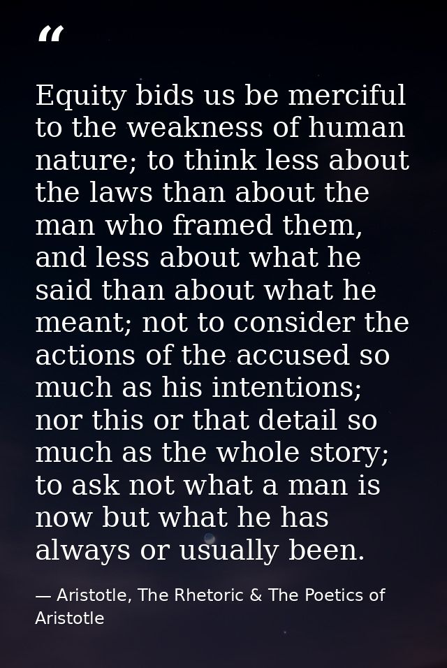 Equity bids us be merciful to the weakness of human nature; to think less about the laws than about the man who framed t — Aristotle, The Rhetoric & The Poetics of Aristotle