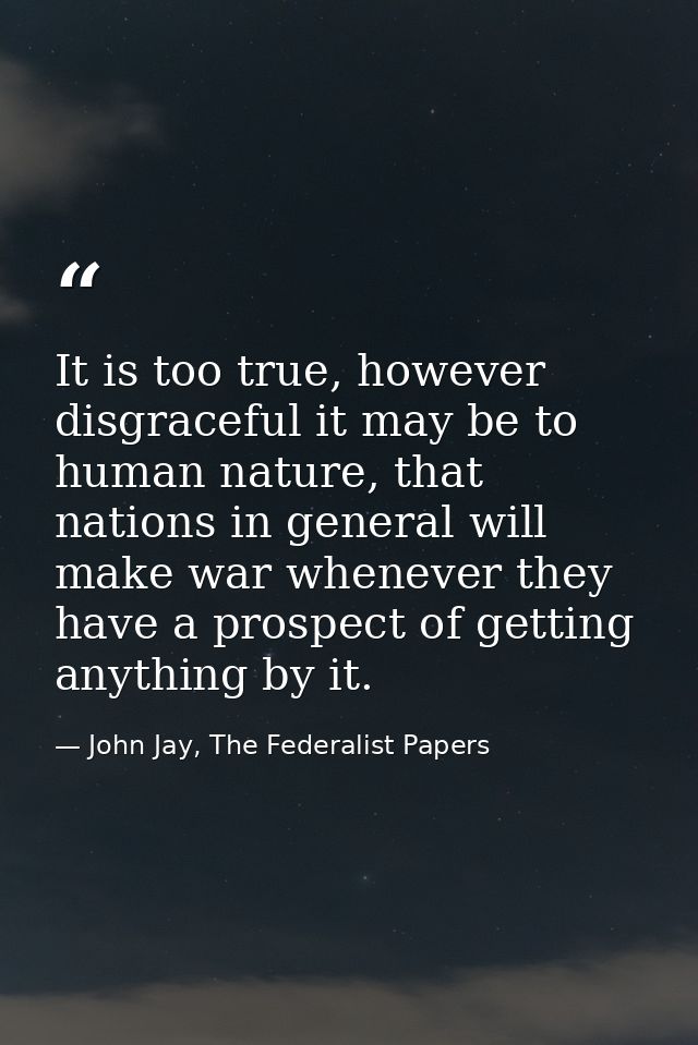 It is too true, however disgraceful it may be to human nature, that nations in general will make war whenever they have  — John Jay, The Federalist Papers