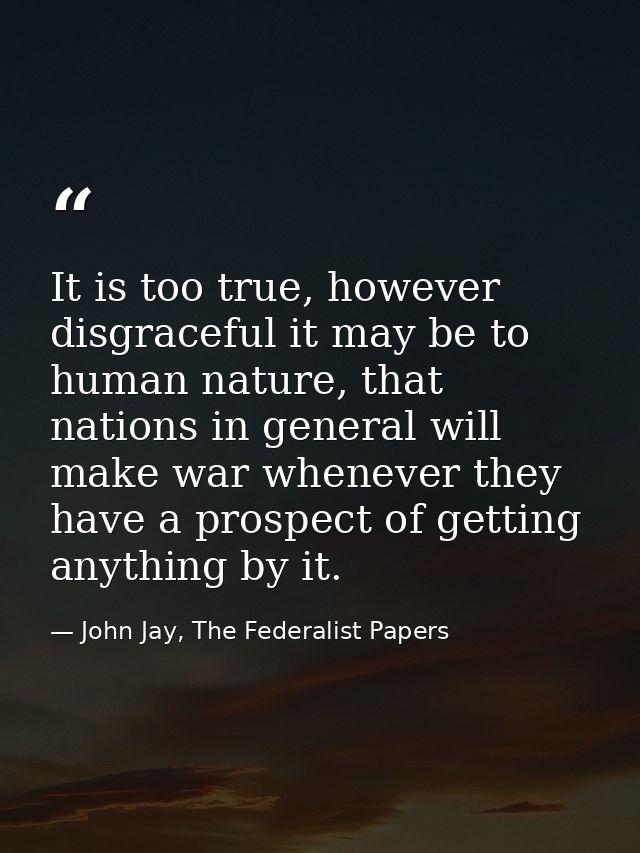 It is too true, however disgraceful it may be to human nature, that nations in general will make war whenever they have  — John Jay, The Federalist Papers