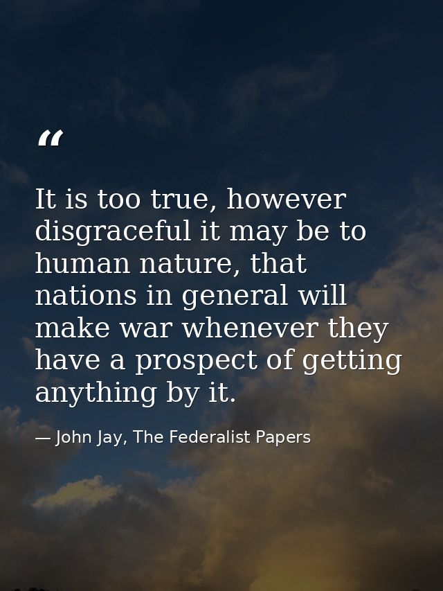 It is too true, however disgraceful it may be to human nature, that nations in general will make war whenever they have  — John Jay, The Federalist Papers